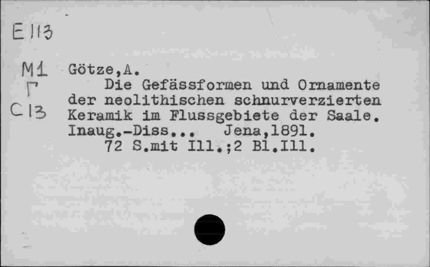 ﻿ЕПб
Ml Götze,А.
p	Die Gefässformen und Ornamente
c der neolithischen schnurverzierten
13 Keramik im Flussgebiete der Saale.
Inaug.-Diss.., Jena,1891.
72 S.mit Ill.;2 Bl.Ill.